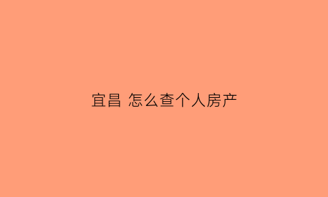 宜昌怎么查个人房产(宜昌房产查询证明)